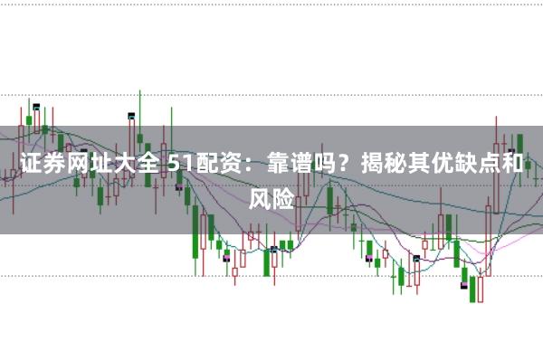 证券网址大全 51配资：靠谱吗？揭秘其优缺点和风险