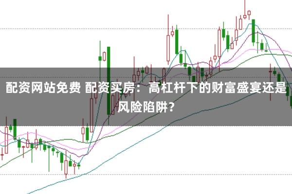 配资网站免费 配资买房：高杠杆下的财富盛宴还是风险陷阱？