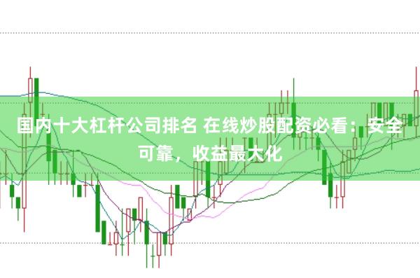 国内十大杠杆公司排名 在线炒股配资必看：安全可靠，收益最大化