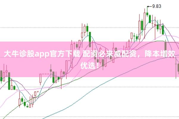 大牛诊股app官方下载 配资必来减配资，降本增效优选！