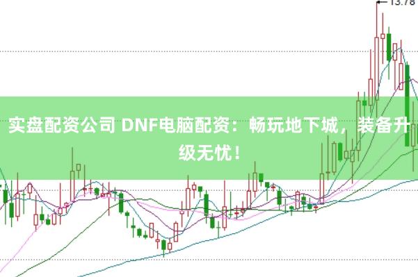 实盘配资公司 DNF电脑配资：畅玩地下城，装备升级无忧！