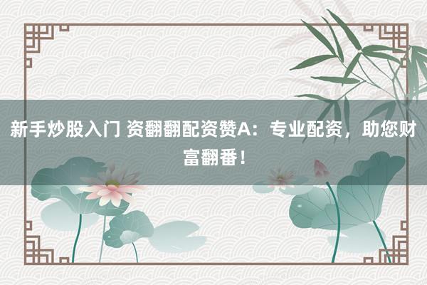 新手炒股入门 资翻翻配资赞A：专业配资，助您财富翻番！