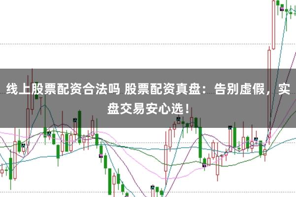 线上股票配资合法吗 股票配资真盘：告别虚假，实盘交易安心选！