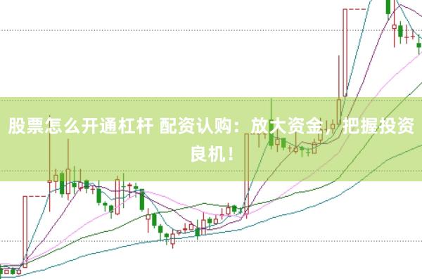 股票怎么开通杠杆 配资认购：放大资金，把握投资良机！
