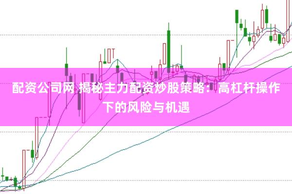 配资公司网 揭秘主力配资炒股策略：高杠杆操作下的风险与机遇