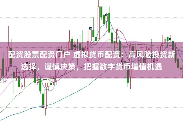 配资股票配资门户 虚拟货币配资：高风险投资新选择，谨慎决策，把握数字货币增值机遇