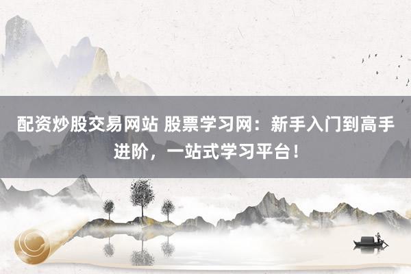 配资炒股交易网站 股票学习网：新手入门到高手进阶，一站式学习平台！