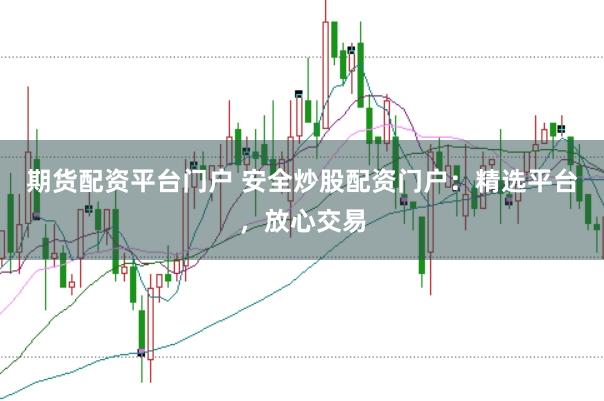 期货配资平台门户 安全炒股配资门户：精选平台，放心交易