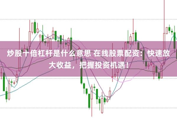 炒股十倍杠杆是什么意思 在线股票配资：快速放大收益，把握投资机遇！