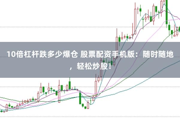 10倍杠杆跌多少爆仓 股票配资手机版：随时随地，轻松炒股！
