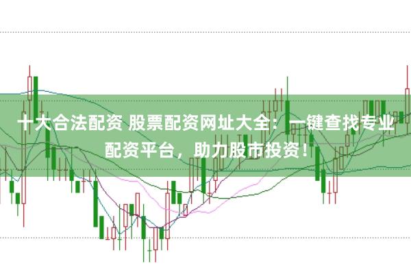 十大合法配资 股票配资网址大全：一键查找专业配资平台，助力股市投资！