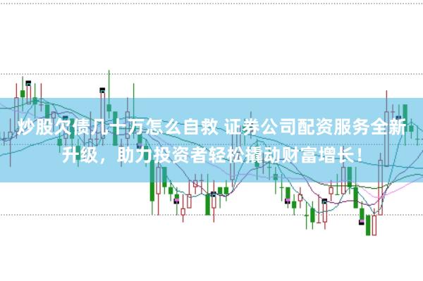 炒股欠债几十万怎么自救 证券公司配资服务全新升级，助力投资者轻松撬动财富增长！