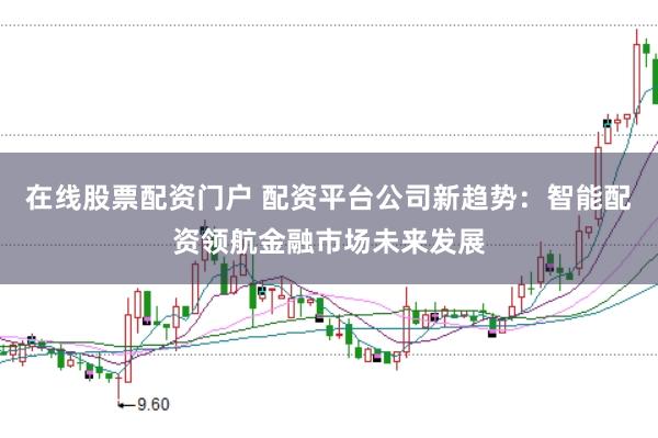 在线股票配资门户 配资平台公司新趋势：智能配资领航金融市场未来发展