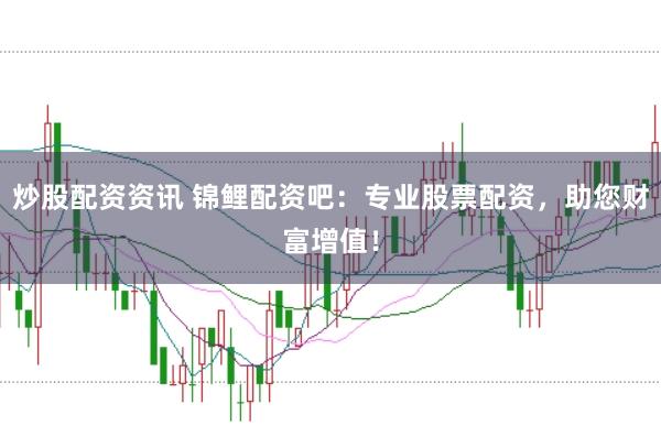炒股配资资讯 锦鲤配资吧：专业股票配资，助您财富增值！