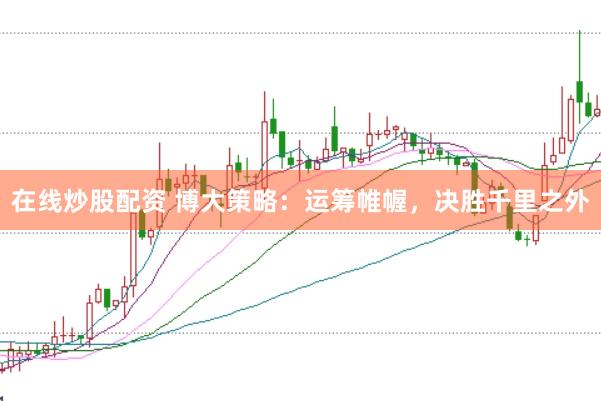 在线炒股配资 博大策略：运筹帷幄，决胜千里之外