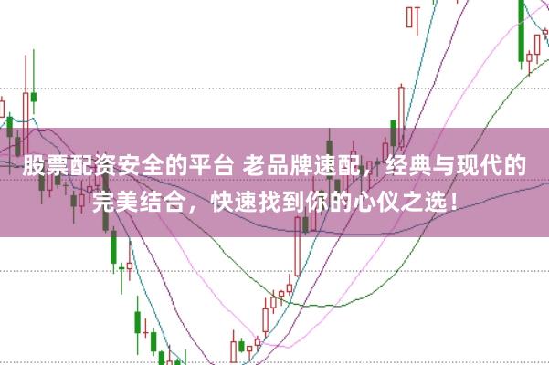 股票配资安全的平台 老品牌速配，经典与现代的完美结合，快速找到你的心仪之选！