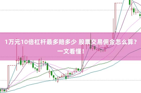 1万元10倍杠杆最多赔多少 股票交易佣金怎么算？一文看懂！