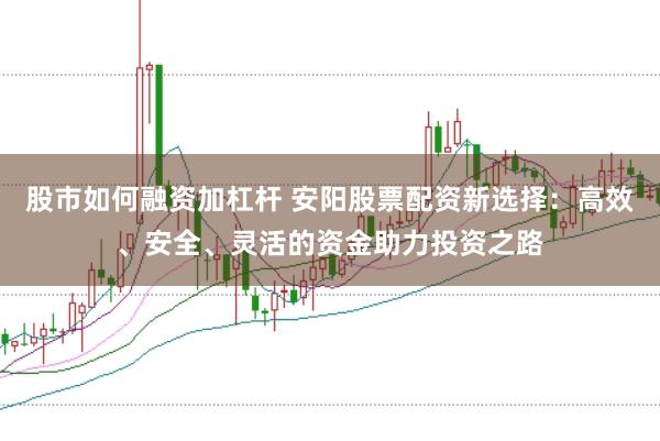 股市如何融资加杠杆 安阳股票配资新选择：高效、安全、灵活的资金助力投资之路