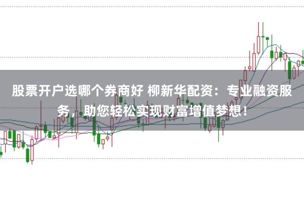 股票开户选哪个券商好 柳新华配资：专业融资服务，助您轻松实现财富增值梦想！