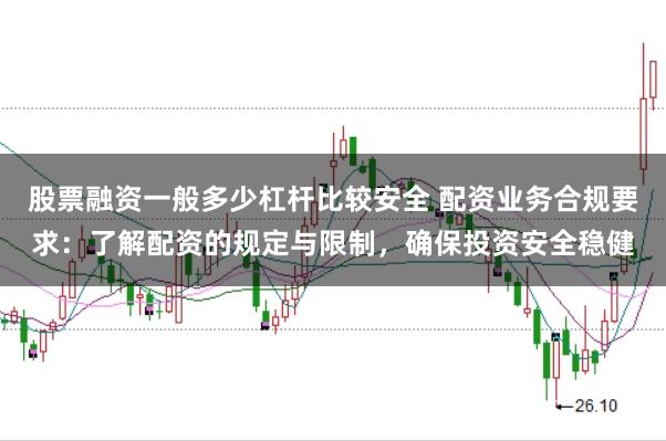 股票融资一般多少杠杆比较安全 配资业务合规要求：了解配资的规定与限制，确保投资安全稳健