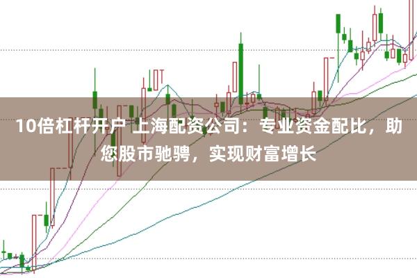 10倍杠杆开户 上海配资公司：专业资金配比，助您股市驰骋，实现财富增长
