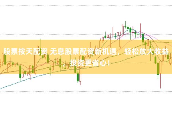 股票按天配资 无息股票配资新机遇，轻松放大收益，投资更省心！