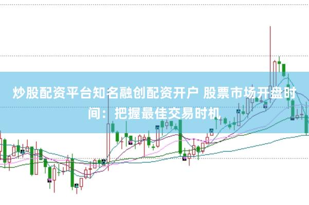 炒股配资平台知名融创配资开户 股票市场开盘时间：把握最佳交易时机