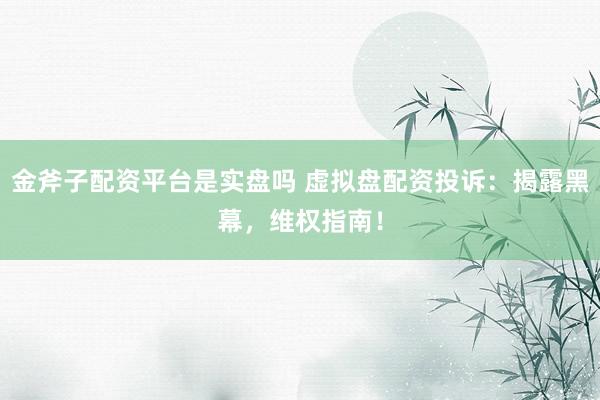 金斧子配资平台是实盘吗 虚拟盘配资投诉：揭露黑幕，维权指南！