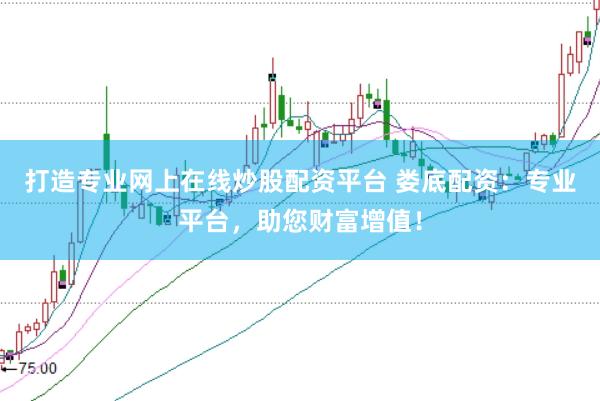 打造专业网上在线炒股配资平台 娄底配资：专业平台，助您财富增值！