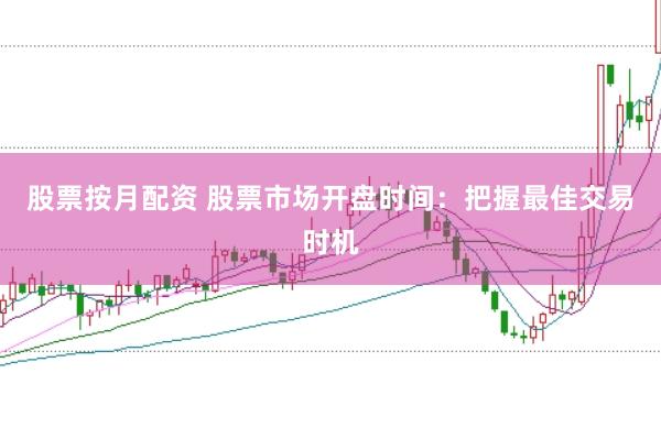 股票按月配资 股票市场开盘时间：把握最佳交易时机