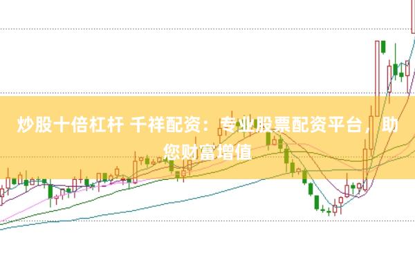 炒股十倍杠杆 千祥配资：专业股票配资平台，助您财富增值
