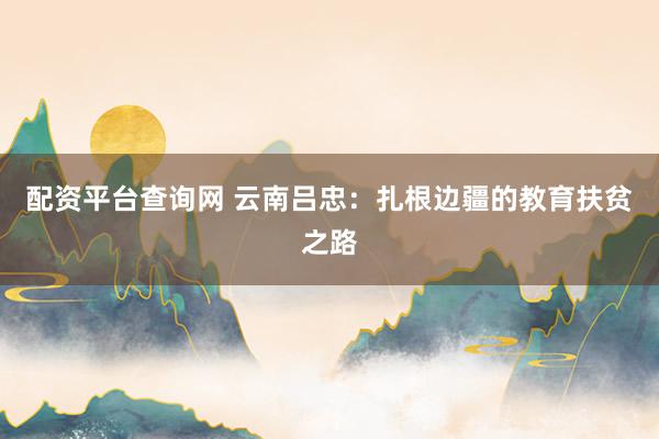 配资平台查询网 云南吕忠：扎根边疆的教育扶贫之路