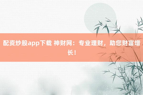 配资炒股app下载 神财网：专业理财，助您财富增长！