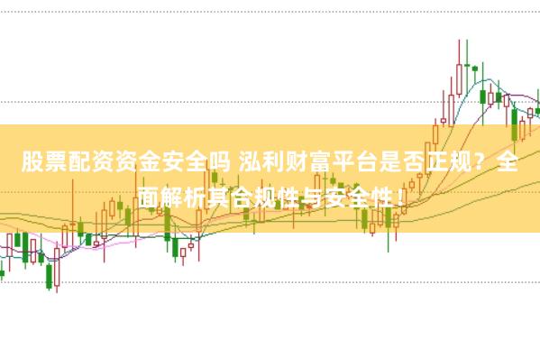 股票配资资金安全吗 泓利财富平台是否正规？全面解析其合规性与安全性！