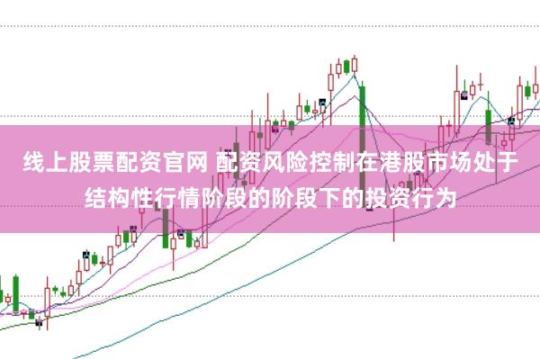 线上股票配资官网 配资风险控制在港股市场处于结构性行情阶段的阶段下的投资行为