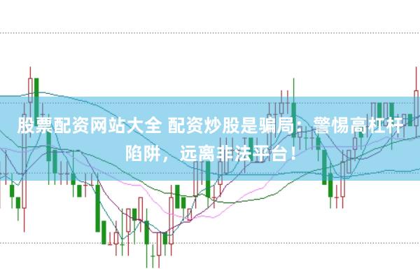 股票配资网站大全 配资炒股是骗局：警惕高杠杆陷阱，远离非法平台！