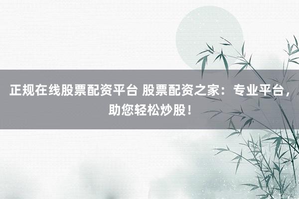 正规在线股票配资平台 股票配资之家：专业平台，助您轻松炒股！