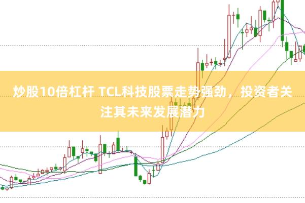 炒股10倍杠杆 TCL科技股票走势强劲，投资者关注其未来发展潜力