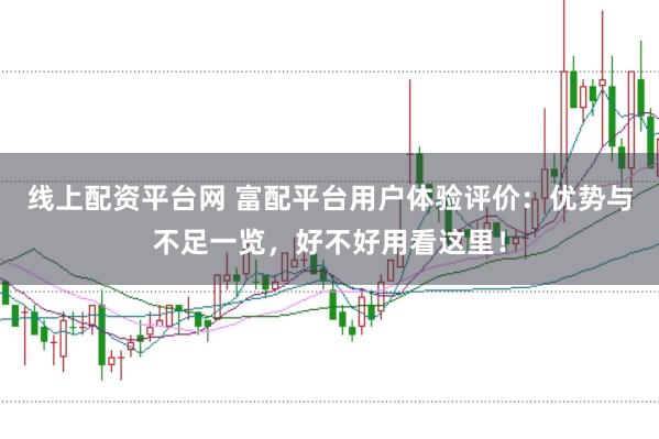 线上配资平台网 富配平台用户体验评价：优势与不足一览，好不好用看这里！