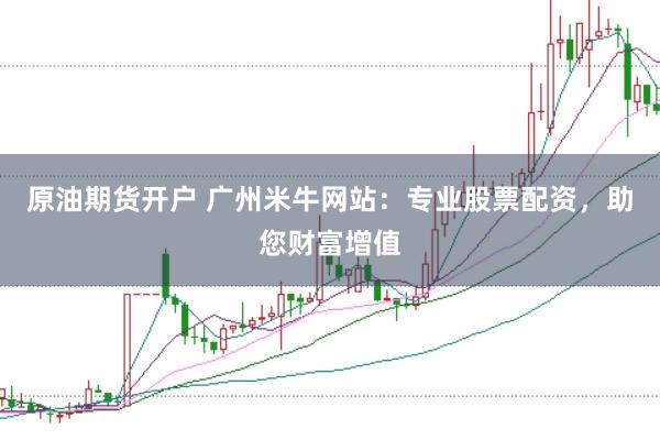 原油期货开户 广州米牛网站：专业股票配资，助您财富增值