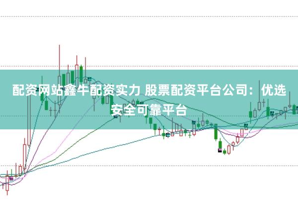 配资网站鑫牛配资实力 股票配资平台公司：优选安全可靠平台