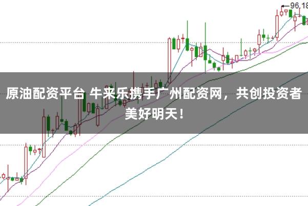 原油配资平台 牛来乐携手广州配资网，共创投资者美好明天！