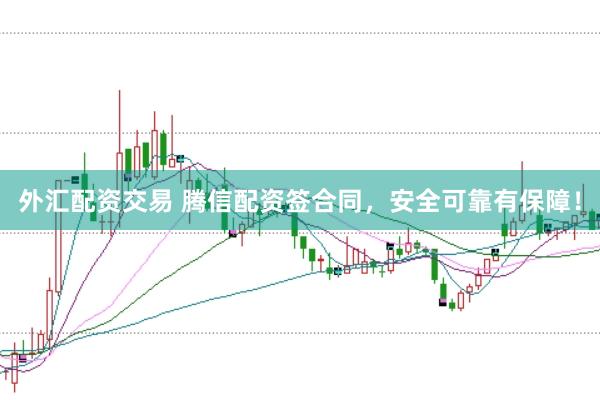 外汇配资交易 腾信配资签合同，安全可靠有保障！