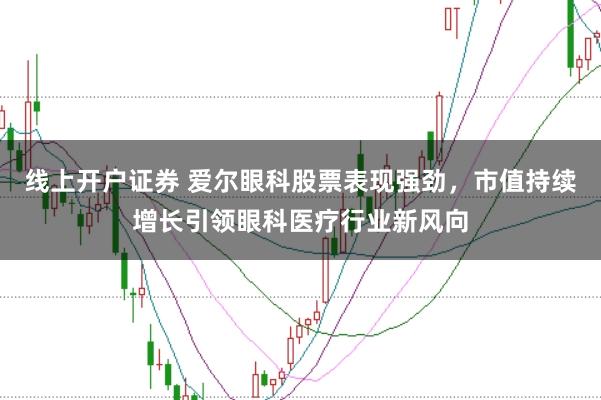 线上开户证券 爱尔眼科股票表现强劲，市值持续增长引领眼科医疗行业新风向
