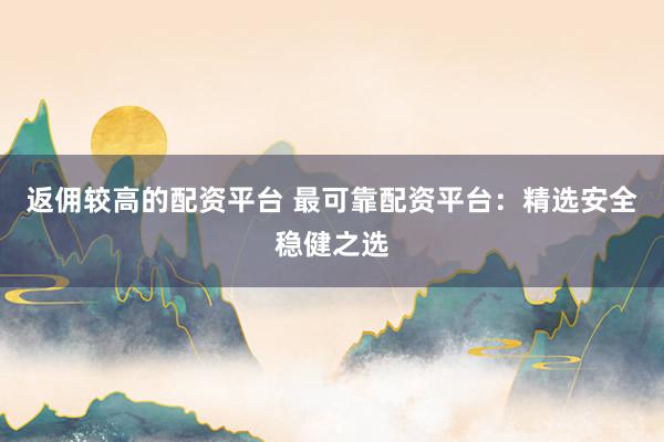 返佣较高的配资平台 最可靠配资平台：精选安全稳健之选