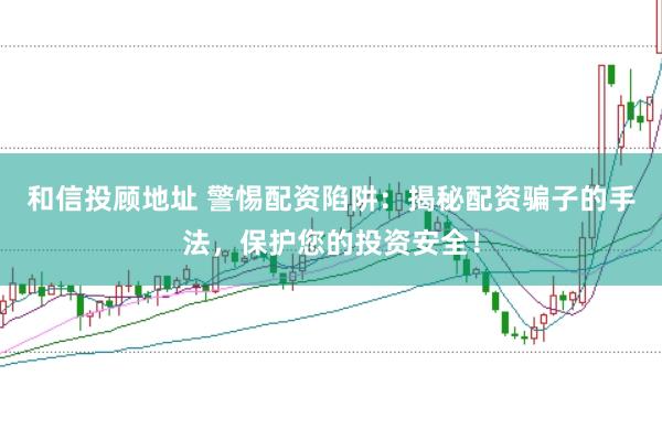 和信投顾地址 警惕配资陷阱：揭秘配资骗子的手法，保护您的投资安全！