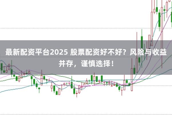 最新配资平台2025 股票配资好不好？风险与收益并存，谨慎选择！
