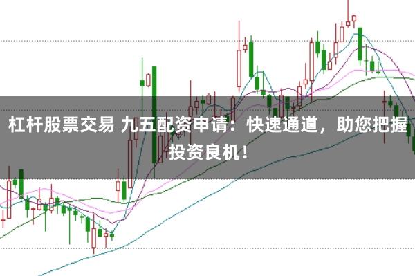 杠杆股票交易 九五配资申请：快速通道，助您把握投资良机！