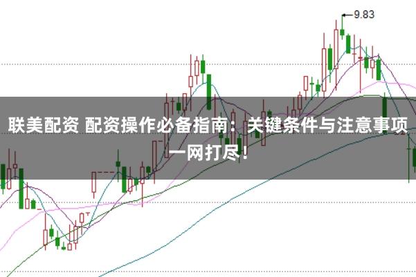 联美配资 配资操作必备指南：关键条件与注意事项一网打尽！