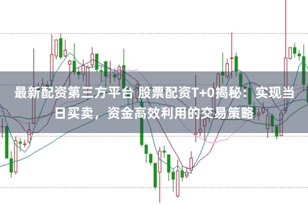 最新配资第三方平台 股票配资T+0揭秘：实现当日买卖，资金高效利用的交易策略